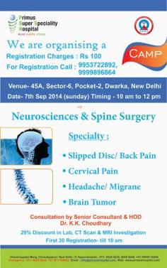 Primus Super Specialty Hospital We are organizing a Neurosciences & Spine Surgery Specialty: CAMP
•	Slipped Disc/ Back Pain
•	Cervical Pain
•	Headache/ Migrane
•	Brain Tumor
Consultation by Senior Consultant & HOD Dr. K.K. Choudhary
Venue- 45A, Sector-6, Pocket-2, Dwarka, New Delhi Date- 7th Sep 2014 (sunday) Timing -10 am to 12 pm
20% Discount In Lab, CT Scan & MRI Investigation First 30 Registration- till 10 am
