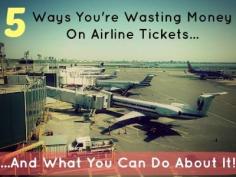 5 Ways You're Wasting Money On Airline Tickets, and What You Can Do About It...