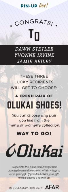 
                    
                        Yahoo! This week's three lucky recipients will receive any pair of OluKai shoes that they choose! woohoo and congrats to Jamie Reiley, Dawn Stetler and Yvonne Irvine! Contact us today to claim your gift.
                    
                