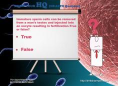 Immature sperm cells can be removed 
from a man's testes and injected into 
an oocyte resulting in fertilization.True 
or false?