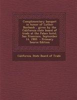 Complimentary banquet in honor of Luther Burbank, given by the California state board of trade at the Palace hotel, San Francisco, September 14, 1905 - Primary Source Edition